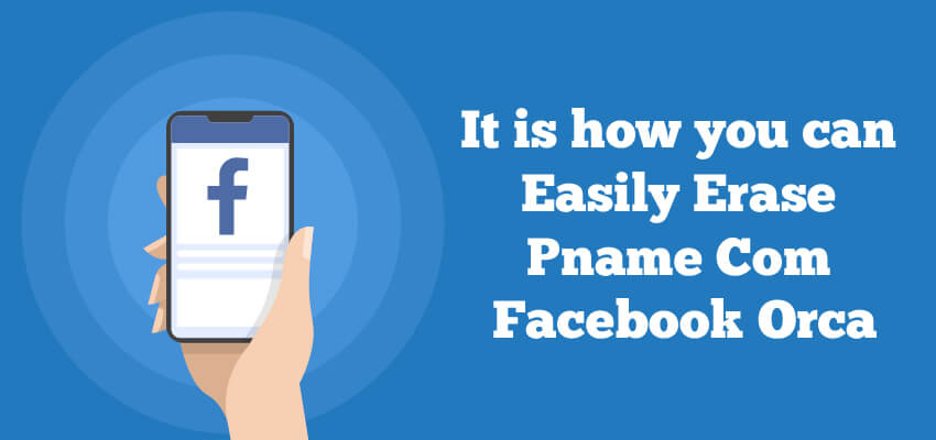 It is how you can Easily Erase Pname Com Facebook Orca