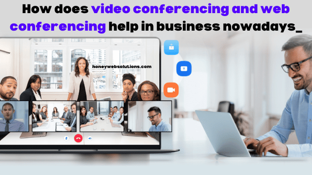 How does video conferencing and web conferencing help in business nowadays_